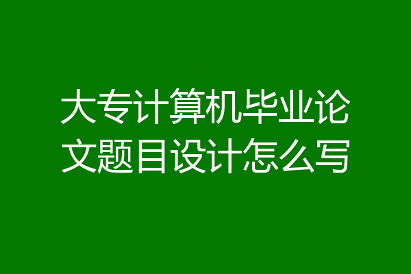 大专计算机毕业论文题目设计怎么写