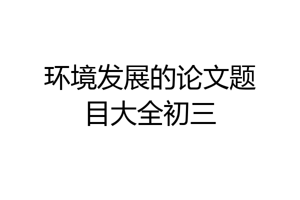 环境发展的论文题目大全初三
