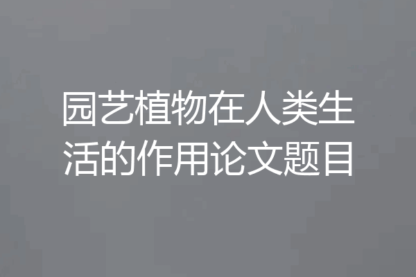 园艺植物在人类生活的作用论文题目