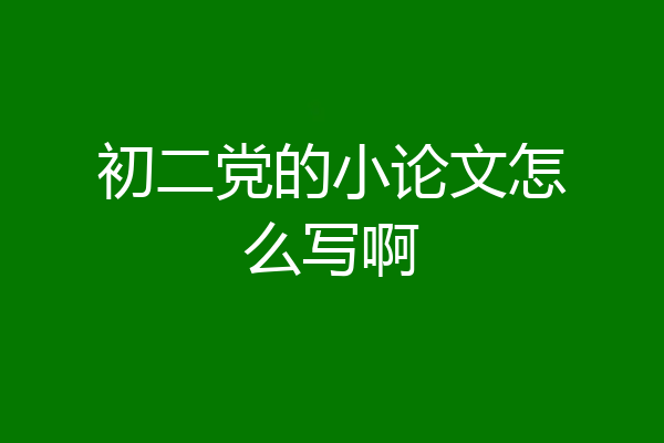 初二党的小论文怎么写啊