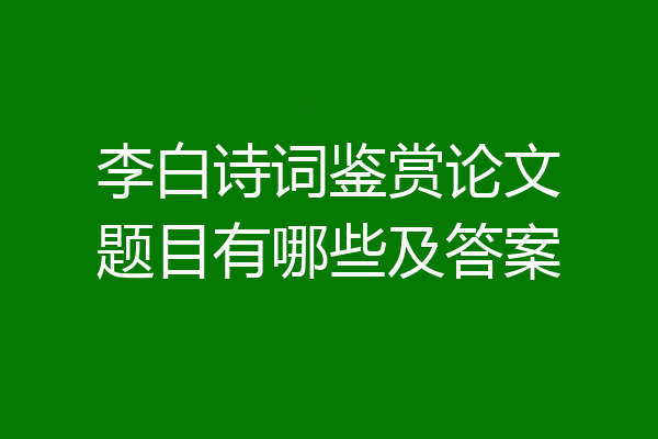 李白诗词鉴赏论文题目有哪些及答案