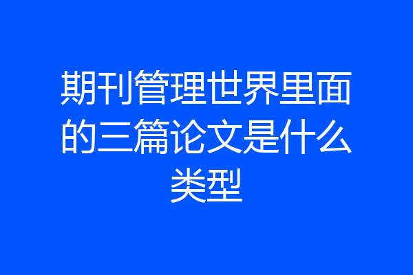 期刊管理世界里面的三篇论文是什么类型