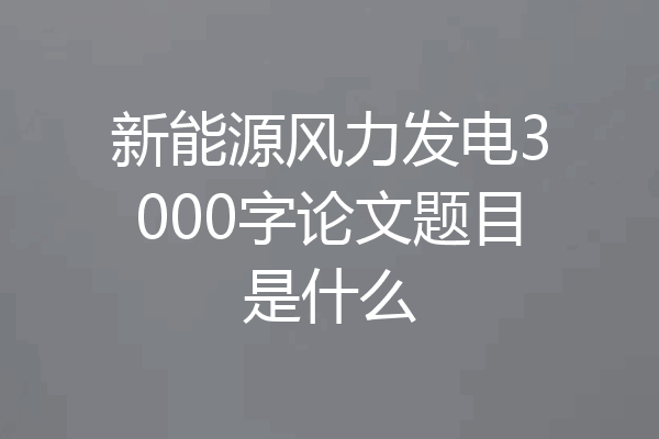 新能源风力发电3000字论文题目是什么