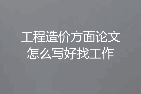 工程造价方面论文怎么写好找工作