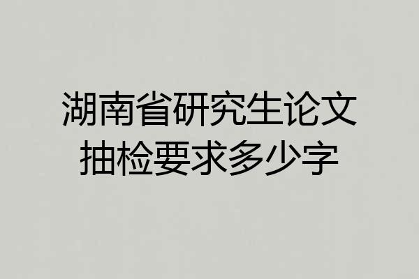 湖南省研究生论文抽检要求多少字