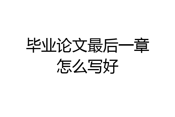 毕业论文最后一章怎么写好