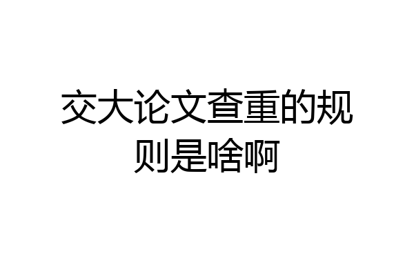 交大论文查重的规则是啥啊
