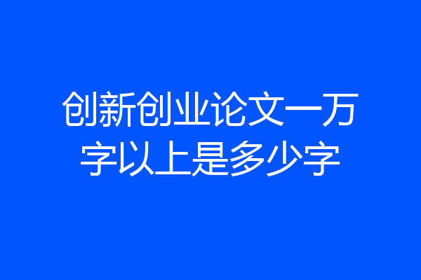 创新创业论文一万字以上是多少字