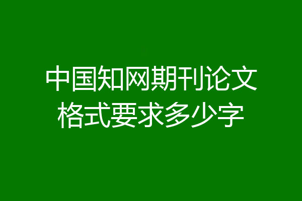 中国知网期刊论文格式要求多少字