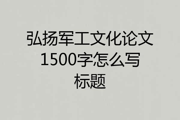 弘扬军工文化论文1500字怎么写标题