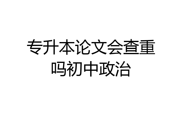 专升本论文会查重吗初中政治