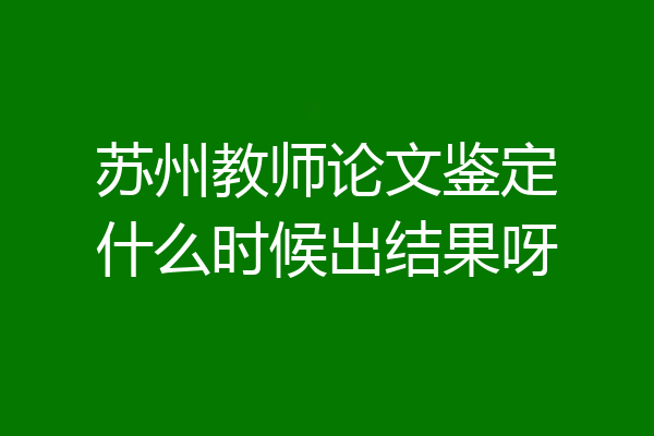 苏州教师论文鉴定什么时候出结果呀
