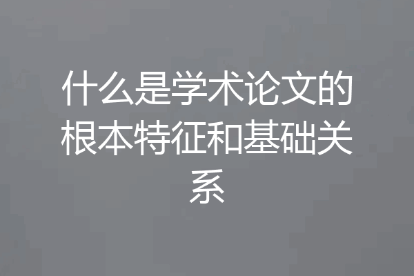 什么是学术论文的根本特征和基础关系