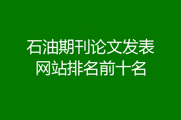 石油期刊论文发表网站排名前十名