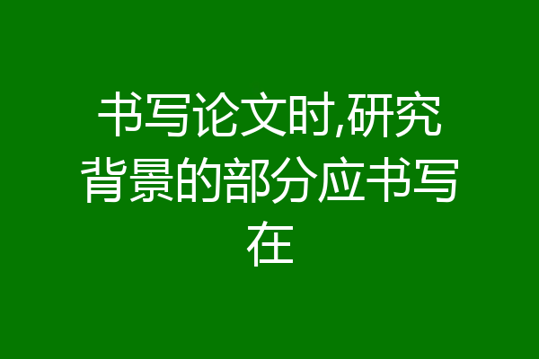 书写论文时,研究背景的部分应书写在