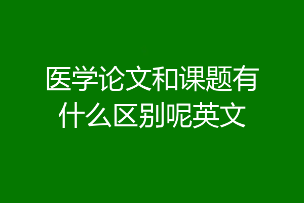 医学论文和课题有什么区别呢英文