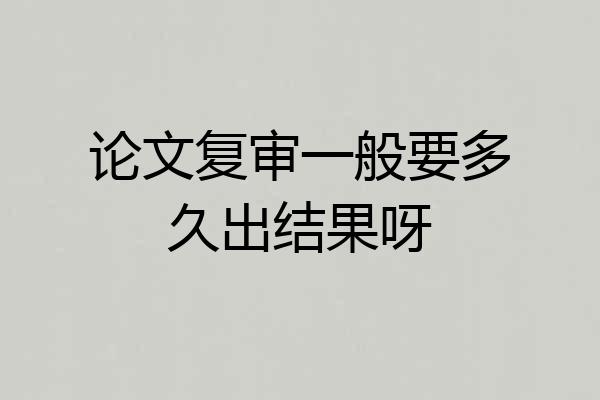 论文复审一般要多久出结果呀