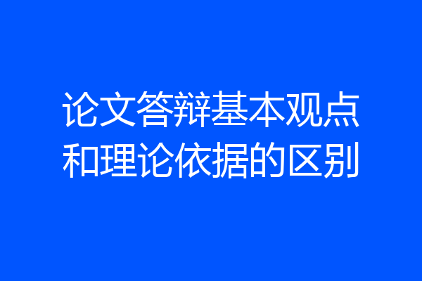 论文答辩基本观点和理论依据的区别