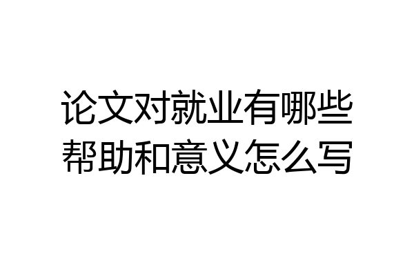 论文对就业有哪些帮助和意义怎么写