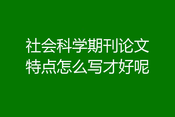 社会科学期刊论文特点怎么写才好呢