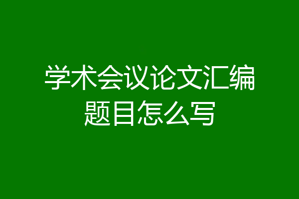 学术会议论文汇编题目怎么写