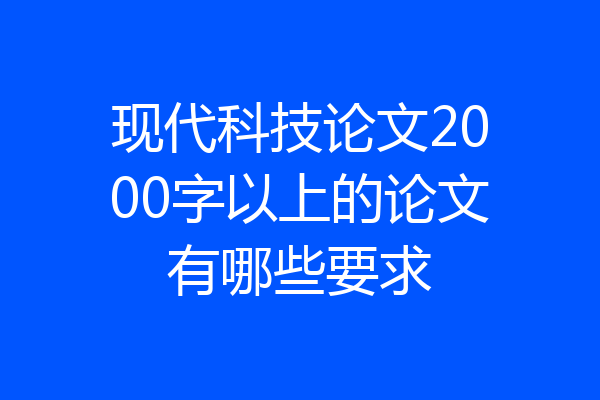 现代科技论文2000字以上的论文有哪些要求
