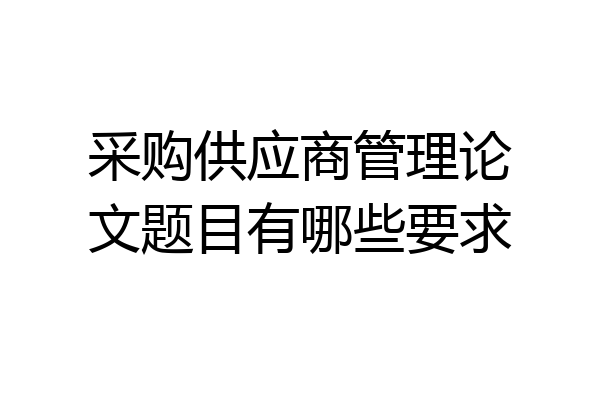 采购供应商管理论文题目有哪些要求