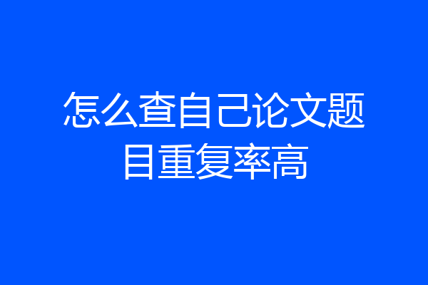 怎么查自己论文题目重复率高