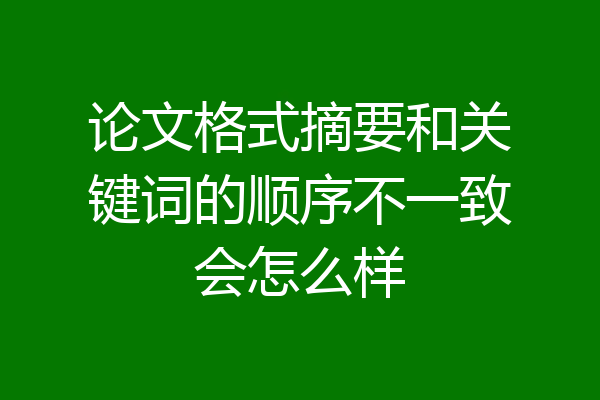 论文格式摘要和关键词的顺序不一致会怎么样