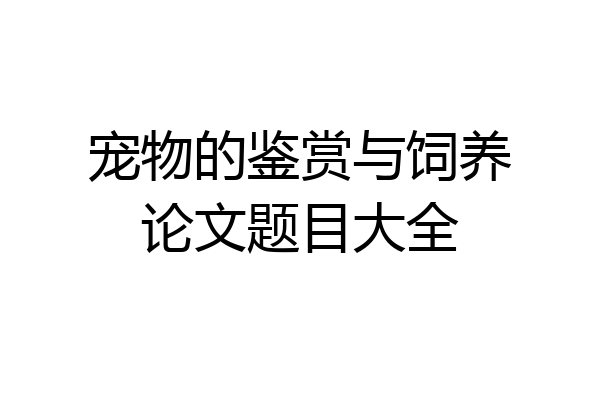 宠物的鉴赏与饲养论文题目大全