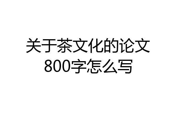 关于茶文化的论文800字怎么写
