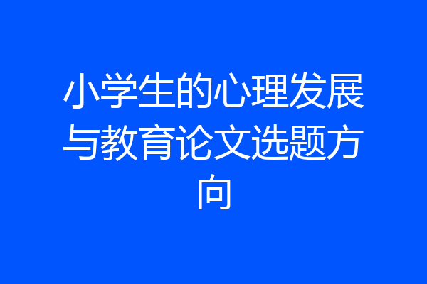 小学生的心理发展与教育论文选题方向