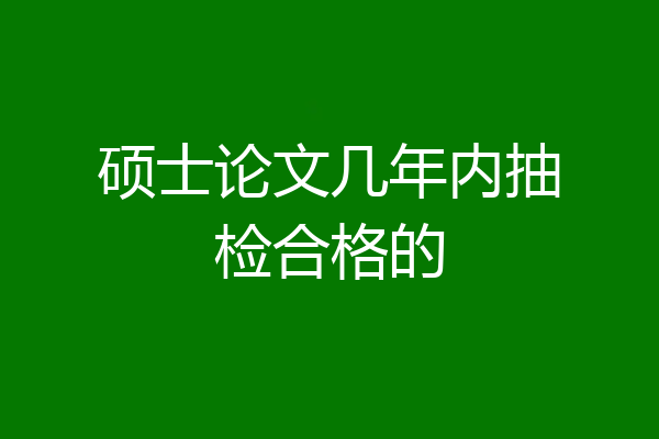 硕士论文几年内抽检合格的