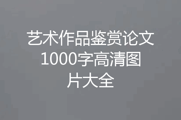 艺术作品鉴赏论文1000字高清图片大全