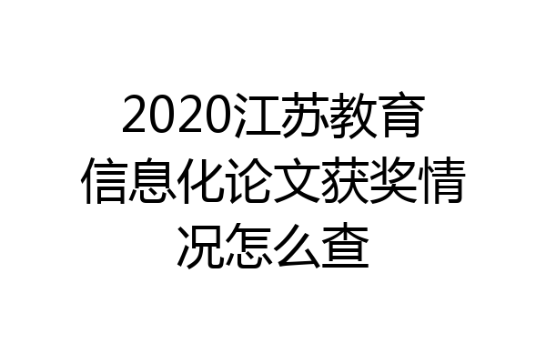 2020江苏教育信息化论文获奖情况怎么查