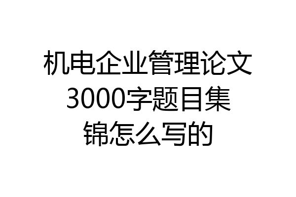 机电企业管理论文3000字题目集锦怎么写的