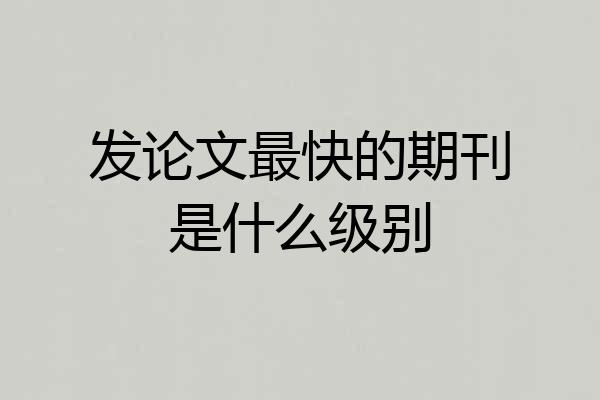 发论文最快的期刊是什么级别