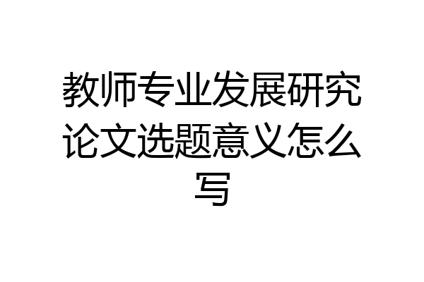 教师专业发展研究论文选题意义怎么写