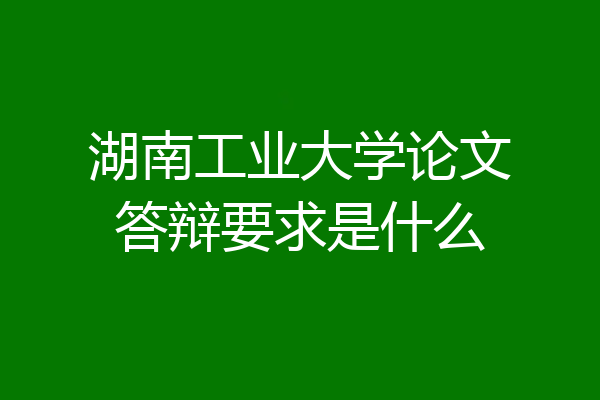 湖南工业大学论文答辩要求是什么