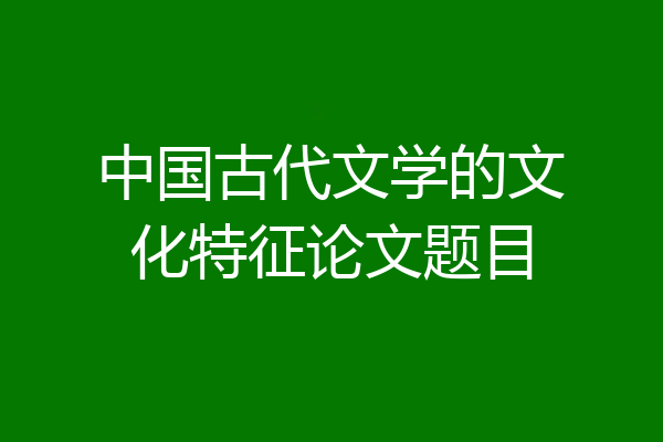 中国古代文学的文化特征论文题目