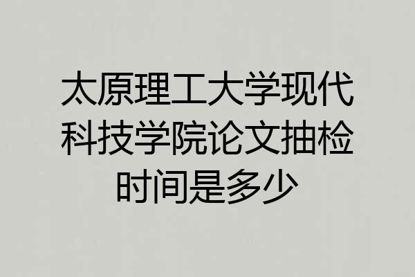 太原理工大学现代科技学院论文抽检时间是多少