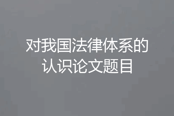 对我国法律体系的认识论文题目