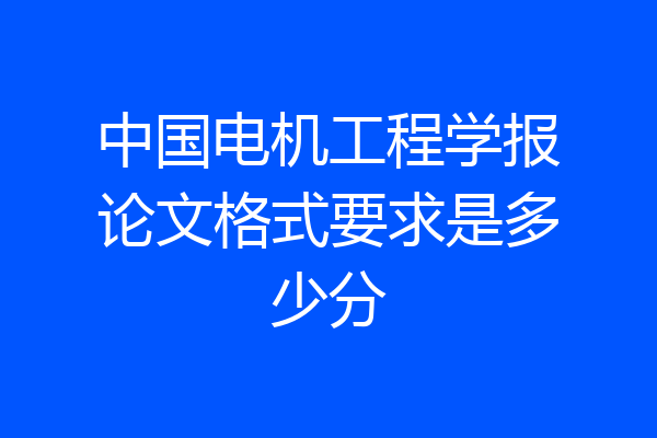 中国电机工程学报论文格式要求是多少分
