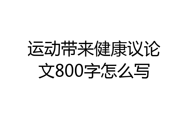 运动带来健康议论文800字怎么写