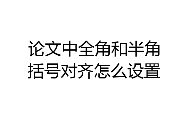 论文中全角和半角括号对齐怎么设置