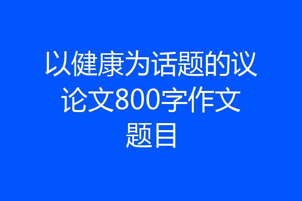 以健康为话题的议论文800字作文题目