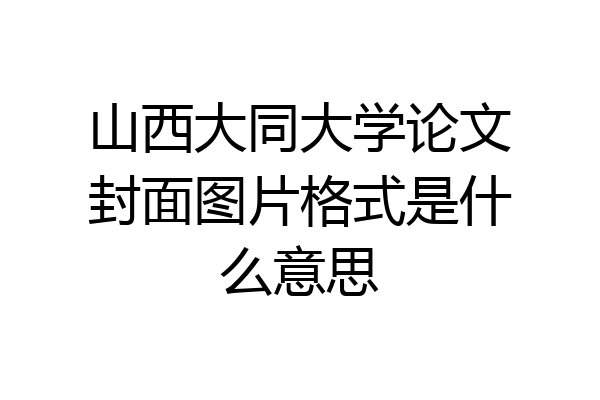 山西大同大学论文封面图片格式是什么意思