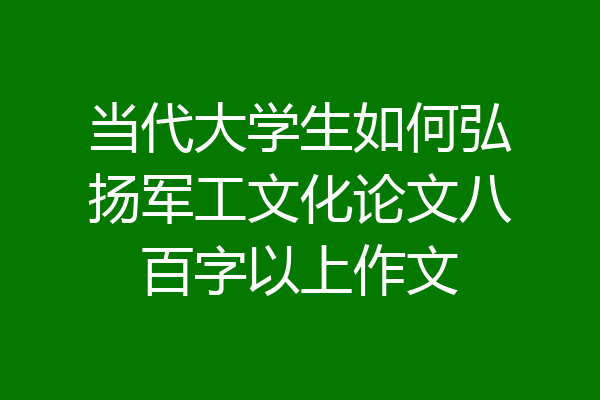当代大学生如何弘扬军工文化论文八百字以上作文