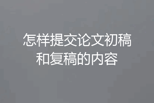 怎样提交论文初稿和复稿的内容