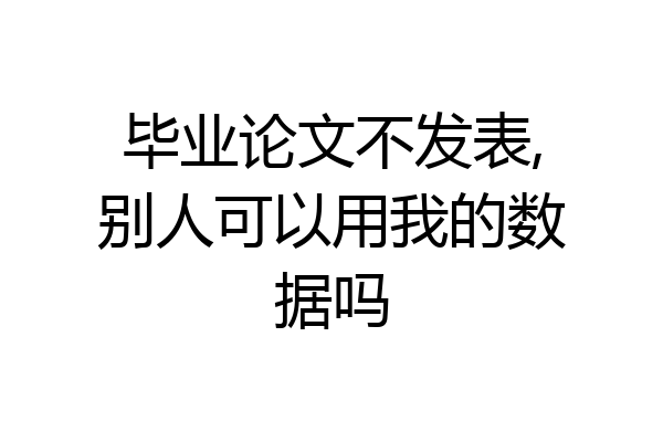毕业论文不发表,别人可以用我的数据吗